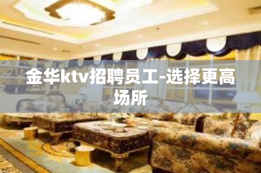 金华ktv招聘员工-选择更高场所