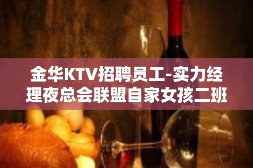 金华KTV招聘员工-实力经理夜总会联盟自家女孩二班多