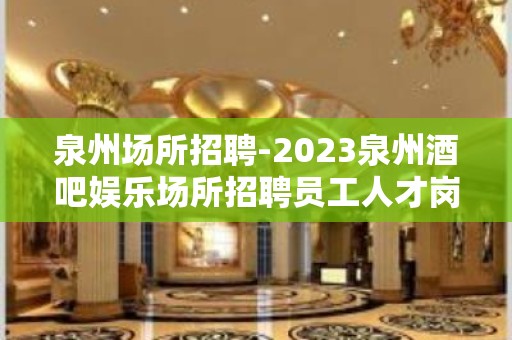 泉州场所招聘-2023泉州酒吧娱乐场所招聘员工人才岗位信息