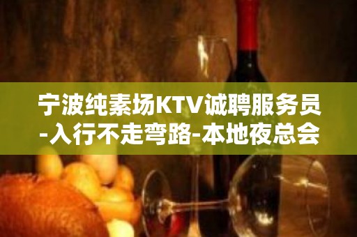 宁波纯素场KTV诚聘服务员-入行不走弯路-本地夜总会KTV在线招聘