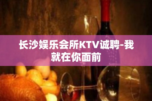 长沙娱乐会所KTV诚聘-我就在你面前