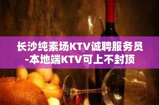 长沙纯素场KTV诚聘服务员-本地端KTV可上不封顶