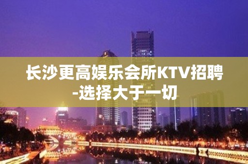 长沙更高娱乐会所KTV招聘-选择大于一切