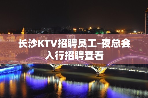 长沙KTV招聘员工-夜总会入行招聘查看