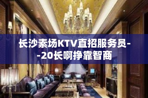 长沙素场KTV直招服务员--20长啊挣靠智商