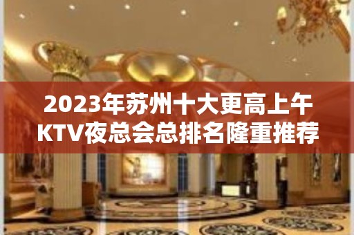 2023年苏州十大更高上午KTV夜总会总排名隆重推荐