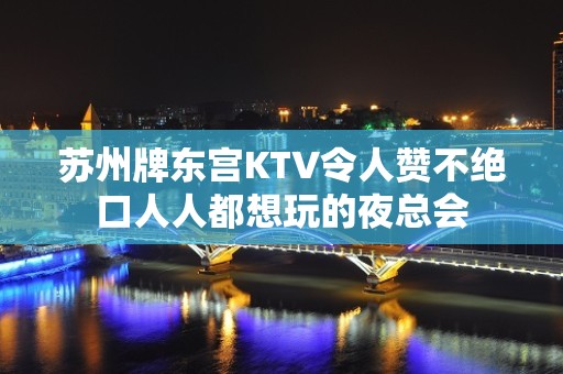 苏州牌东宫KTV令人赞不绝口人人都想玩的夜总会