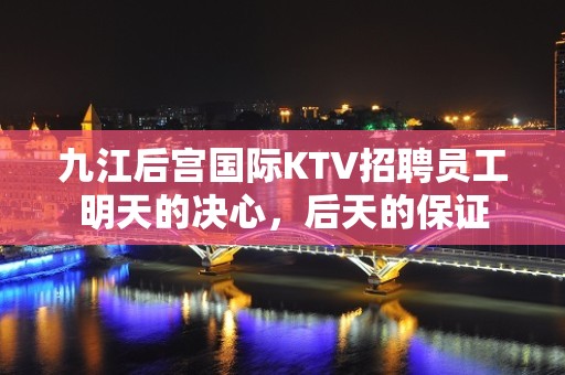 九江后宫国际KTV招聘员工明天的决心，后天的保证