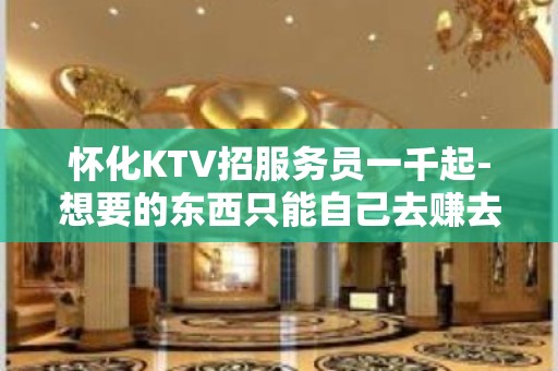 怀化KTV招服务员一千起-想要的东西只能自己去赚去拼