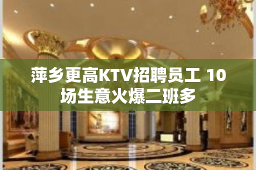 萍乡更高KTV招聘员工 10场生意火爆二班多