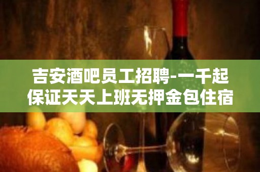 吉安酒吧员工招聘-一千起保证天天上班无押金包住宿