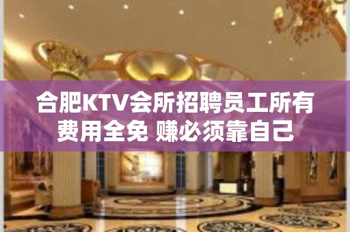 合肥KTV会所招聘员工所有费用全免 赚必须靠自己