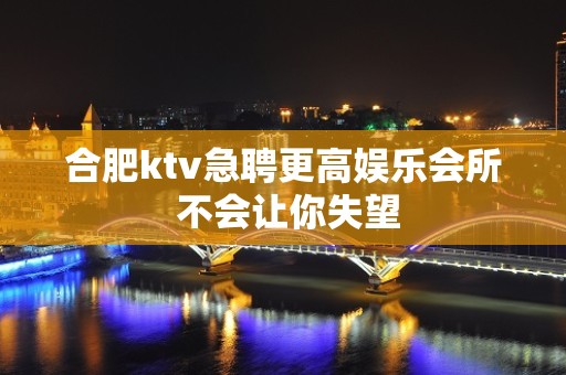 合肥ktv急聘更高娱乐会所 不会让你失望