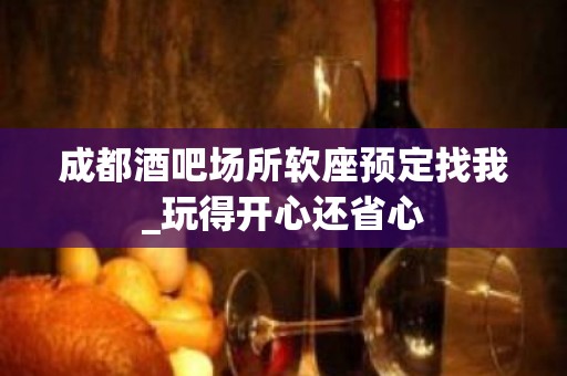 成都酒吧场所软座预定找我_玩得开心还省心