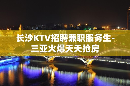 长沙KTV招聘兼职服务生-三亚火爆天天抢房