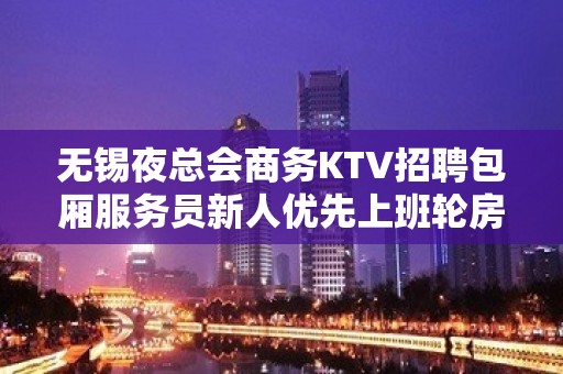 无锡夜总会商务KTV招聘包厢服务员新人优先上班轮房公平