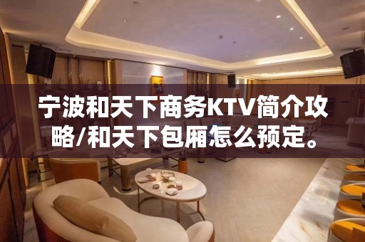 宁波和天下商务KTV简介攻略/和天下包厢怎么预定。