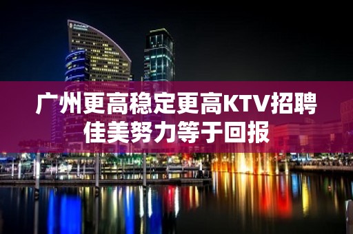 广州更高稳定更高KTV招聘佳美努力等于回报