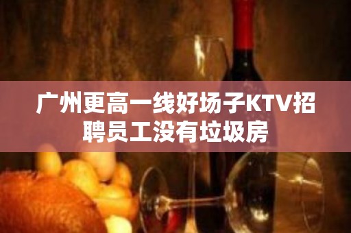 广州更高一线好场子KTV招聘员工没有垃圾房