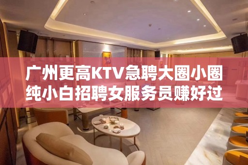 广州更高KTV急聘大圈小圈纯小白招聘女服务员赚好过年