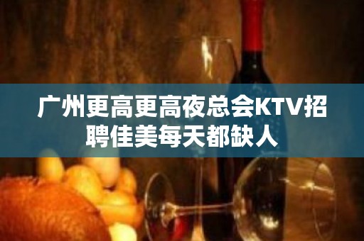 广州更高更高夜总会KTV招聘佳美每天都缺人