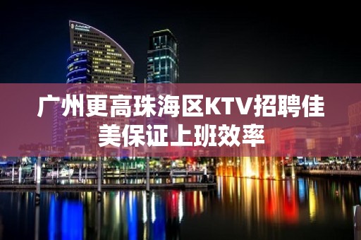 广州更高珠海区KTV招聘佳美保证上班效率