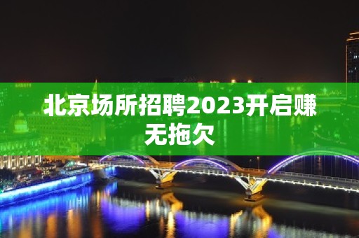 北京场所招聘2023开启赚无拖欠