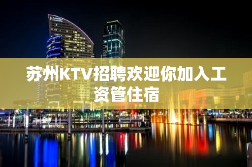 苏州KTV招聘欢迎你加入工资管住宿