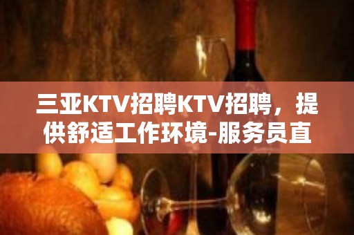 三亚KTV招聘KTV招聘，提供舒适工作环境-服务员直聘-180