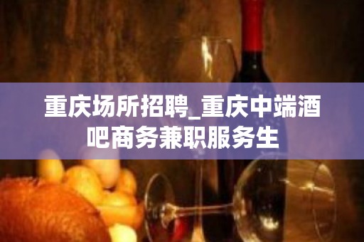 重庆场所招聘_重庆中端酒吧商务兼职服务生