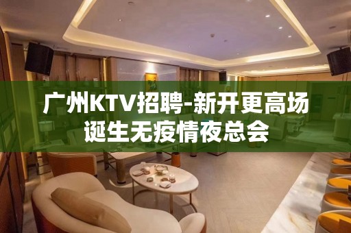 广州KTV招聘-新开更高场诞生无疫情夜总会