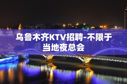 乌鲁木齐KTV招聘-不限于当地夜总会