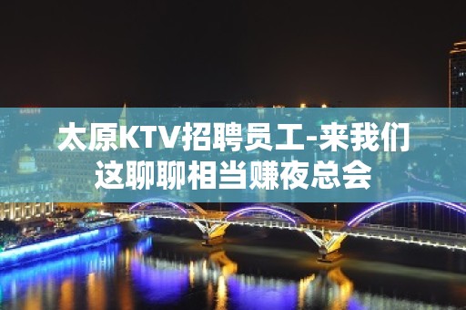 太原KTV招聘员工-来我们这聊聊相当赚夜总会