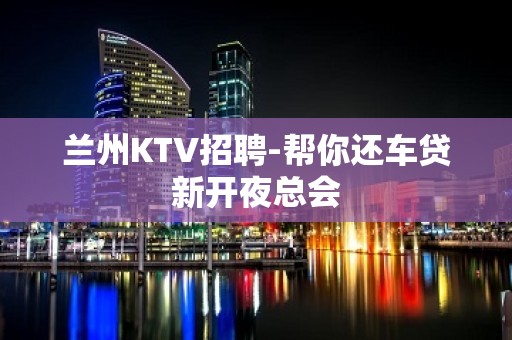 兰州KTV招聘-帮你还车贷新开夜总会