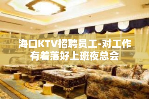 海口KTV招聘员工-对工作有着落好上班夜总会