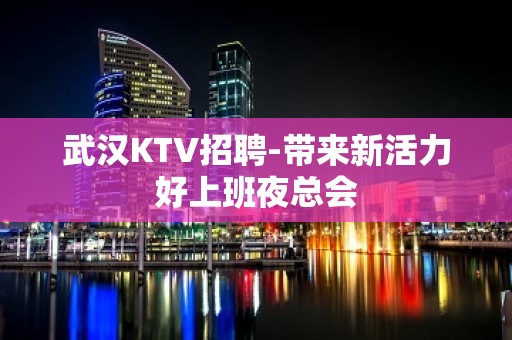 武汉KTV招聘-带来新活力好上班夜总会