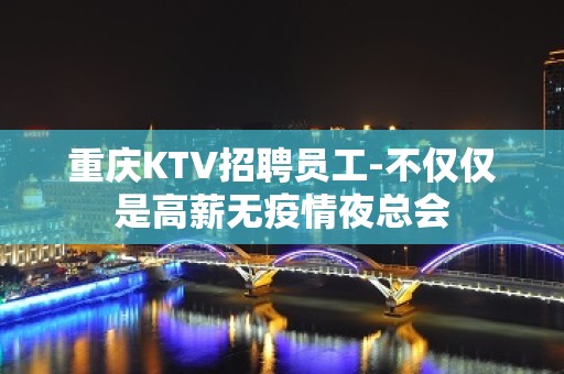 重庆KTV招聘员工-不仅仅是高薪无疫情夜总会