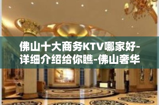 佛山十大商务KTV哪家好-详细介绍给你瞧-佛山奢华KTV预约网