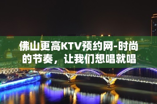 佛山更高KTV预约网-时尚的节奏，让我们想唱就唱