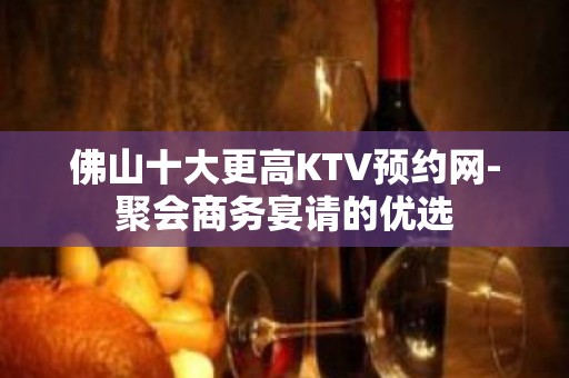 佛山十大更高KTV预约网-聚会商务宴请的优选