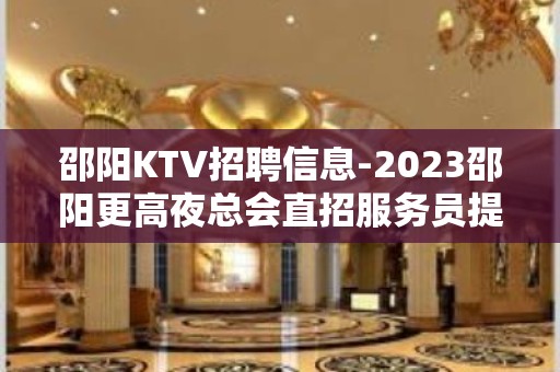 邵阳KTV招聘信息-2023邵阳更高夜总会直招服务员提供住宿