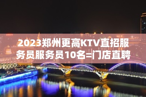 2023郑州更高KTV直招服务员服务员10名=门店直聘