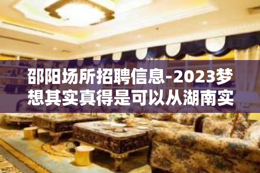 邵阳场所招聘信息-2023梦想其实真得是可以从湖南实现