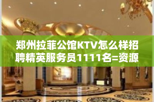 郑州拉菲公馆KTV怎么样招聘精英服务员1111名=资源=管住宿