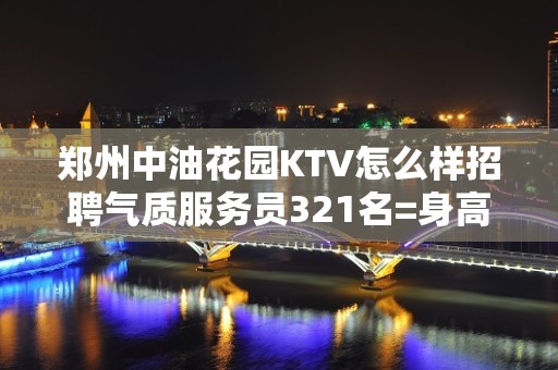 郑州中油花园KTV怎么样招聘气质服务员321名=身高158以上即可