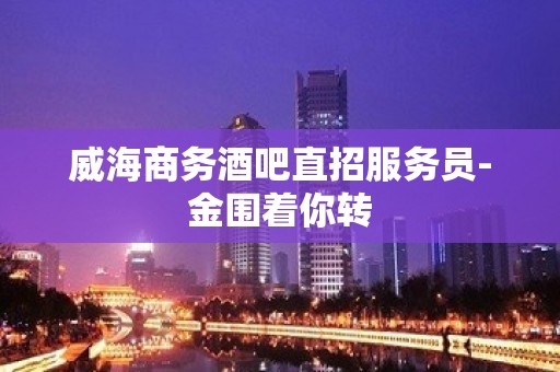 威海商务酒吧直招服务员-金围着你转