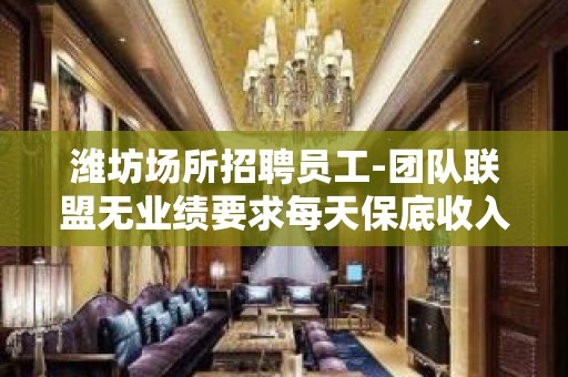 潍坊场所招聘员工-团队联盟无业绩要求每天保底收入