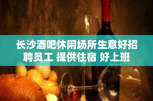 长沙酒吧休闲场所生意好招聘员工 提供住宿 好上班