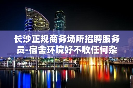 长沙正规商务场所招聘服务员-宿舍环境好不收任何杂费