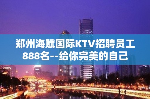 郑州海赋国际KTV招聘员工888名--给你完美的自己